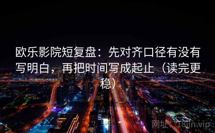 欧乐影院短复盘:先对齐口径有没有写明白,再把时间写成起止(读完更稳) 欧乐影院短复盘:先对齐口径有没有写明白,再把时间写成起止(读完更稳)
