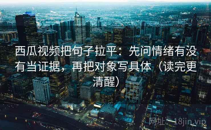 西瓜视频把句子拉平:先问情绪有没有当证据,再把对象写具体(读完更清醒) 西瓜视频把句子拉平:先问情绪有没有当证据,再把对象写具体(读完更清醒)