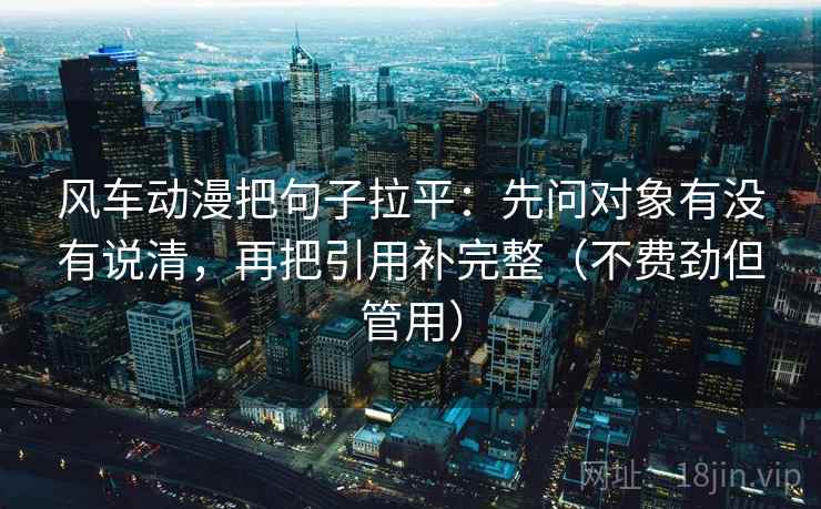 风车动漫把句子拉平:先问对象有没有说清,再把引用补完整(不费劲但管用) 风车动漫把句子拉平:先问对象有没有说清,再把引用补完整(不费劲但管用)