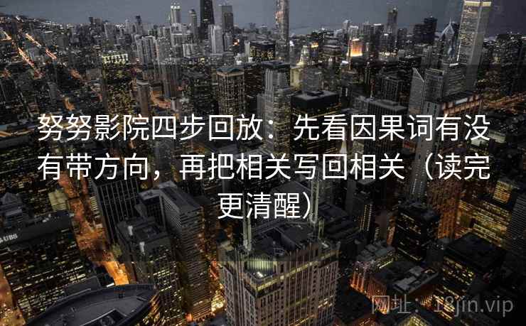 努努影院四步回放:先看因果词有没有带方向,再把相关写回相关(读完更清醒) 努努影院四步回放:先看因果词有没有带方向,再把相关写回相关(读完更清醒)