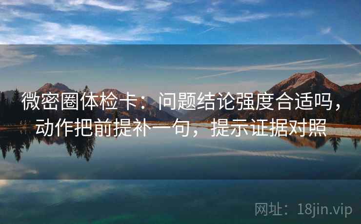 微密圈体检卡:问题结论强度合适吗,动作把前提补一句,提示证据对照 微密圈体检卡:问题结论强度合适吗,动作把前提补一句,提示证据对照