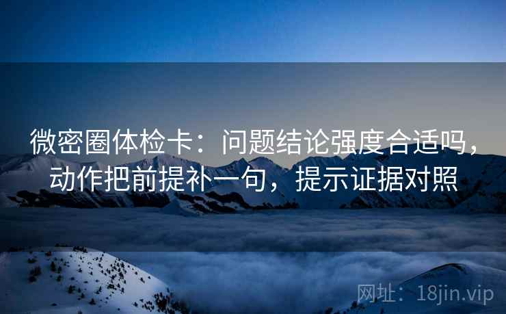微密圈体检卡:问题结论强度合适吗,动作把前提补一句,提示证据对照 微密圈体检卡:问题结论强度合适吗,动作把前提补一句,提示证据对照