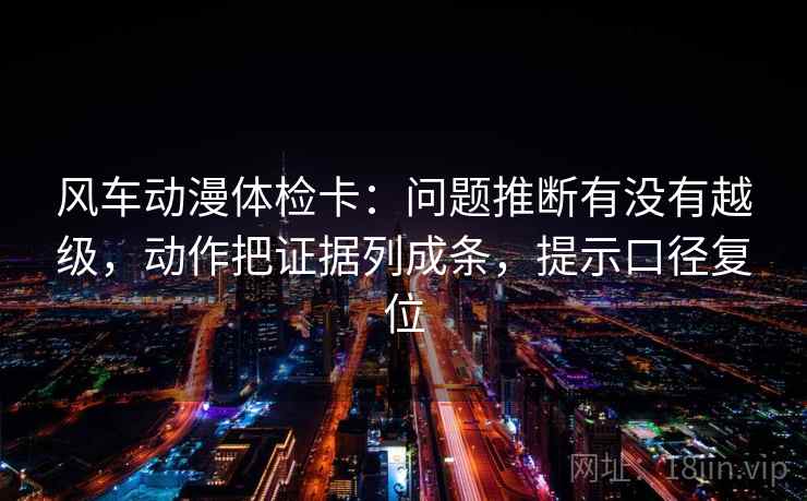 风车动漫体检卡:问题推断有没有越级,动作把证据列成条,提示口径复位 风车动漫体检卡:问题推断有没有越级,动作把证据列成条,提示口径复位