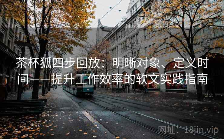茶杯狐四步回放:明晰对象、定义时间——提升工作效率的软文实践指南 茶杯狐四步回放:明晰对象、定义时间——提升工作效率的软文实践指南