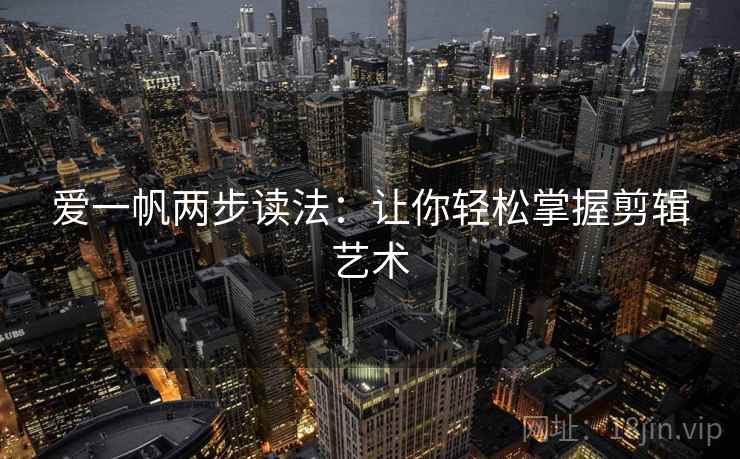 爱一帆两步读法:让你轻松掌握剪辑艺术 爱一帆两步读法:让你轻松掌握剪辑艺术