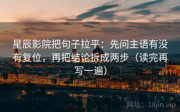 星辰影院把句子拉平：先问主语有没有复位，再把结论拆成两步（读完再写一遍）