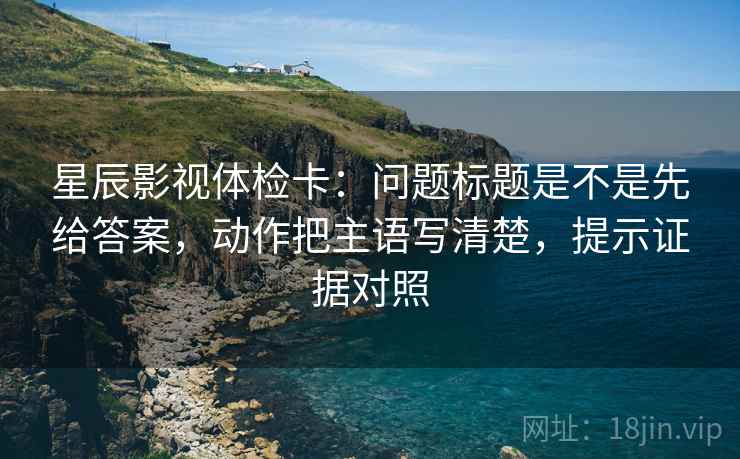星辰影视体检卡:问题标题是不是先给答案,动作把主语写清楚,提示证据对照 星辰影视体检卡:问题标题是不是先给答案,动作把主语写清楚,提示证据对照