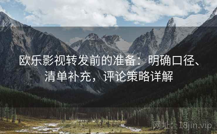 欧乐影视转发前的准备:明确口径、清单补充,评论策略详解 欧乐影视转发前的准备:明确口径、清单补充,评论策略详解