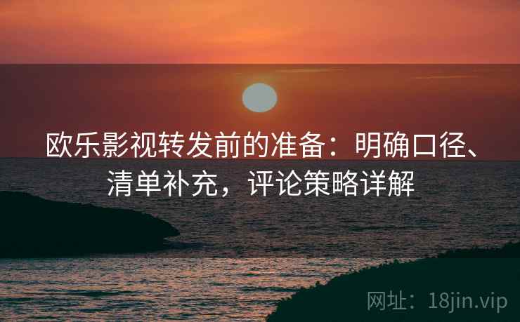 欧乐影视转发前的准备:明确口径、清单补充,评论策略详解 欧乐影视转发前的准备:明确口径、清单补充,评论策略详解