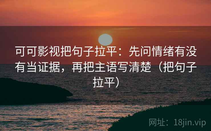 可可影视把句子拉平:先问情绪有没有当证据,再把主语写清楚(把句子拉平) 可可影视把句子拉平:先问情绪有没有当证据,再把主语写清楚(把句子拉平)