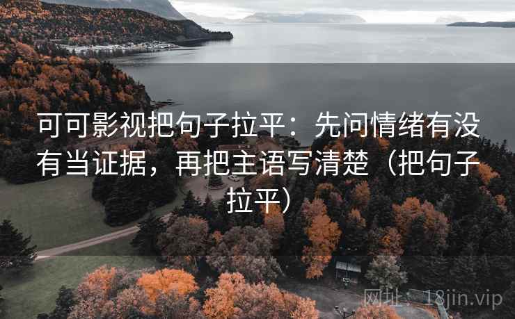 可可影视把句子拉平:先问情绪有没有当证据,再把主语写清楚(把句子拉平) 可可影视把句子拉平:先问情绪有没有当证据,再把主语写清楚(把句子拉平)