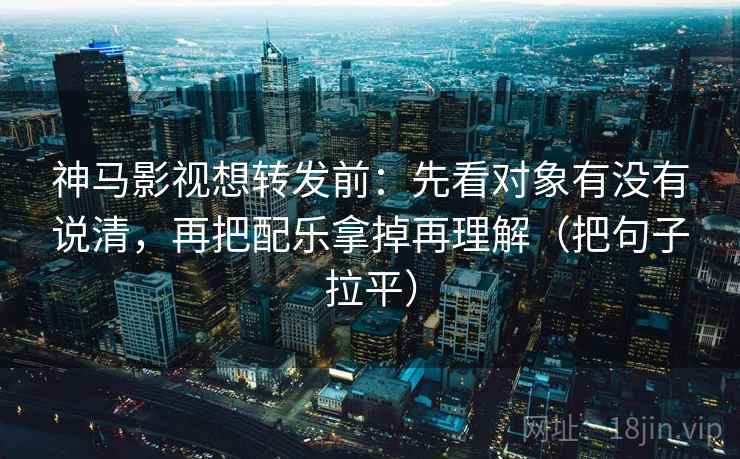 神马影视想转发前:先看对象有没有说清,再把配乐拿掉再理解(把句子拉平) 神马影视想转发前:先看对象有没有说清,再把配乐拿掉再理解(把句子拉平)