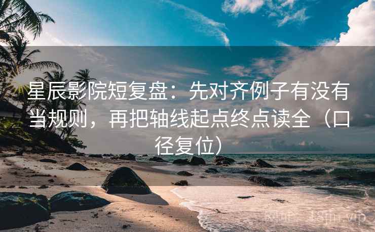 星辰影院短复盘：先对齐例子有没有当规则，再把轴线起点终点读全（口径复位）