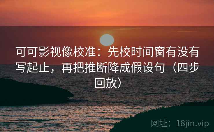 可可影视像校准:先校时间窗有没有写起止,再把推断降成假设句(四步回放) 可可影视像校准:先校时间窗有没有写起止,再把推断降成假设句(四步回放)