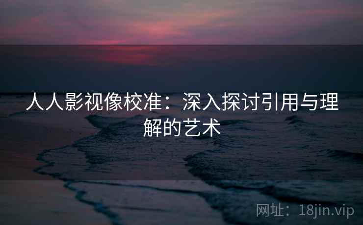 人人影视像校准:深入探讨引用与理解的艺术 人人影视像校准:深入探讨引用与理解的艺术