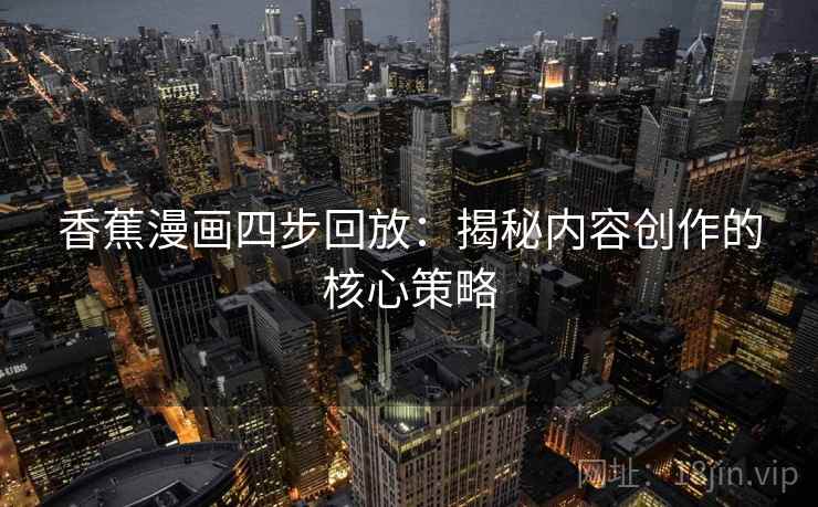 香蕉漫画四步回放:揭秘内容创作的核心策略 香蕉漫画四步回放:揭秘内容创作的核心策略