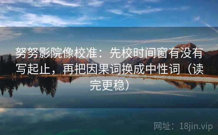 努努影院像校准:先校时间窗有没有写起止,再把因果词换成中性词(读完更稳) 努努影院像校准:先校时间窗有没有写起止,再把因果词换成中性词(读完更稳)