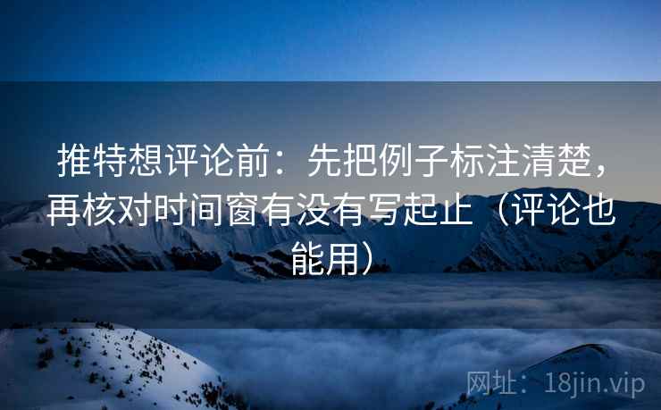 推特想评论前：先把例子标注清楚，再核对时间窗有没有写起止（评论也能用）