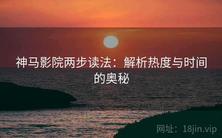 神马影院两步读法:解析热度与时间的奥秘 神马影院两步读法:解析热度与时间的奥秘