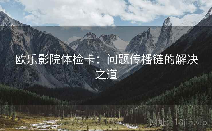 欧乐影院体检卡:问题传播链的解决之道 欧乐影院体检卡:问题传播链的解决之道