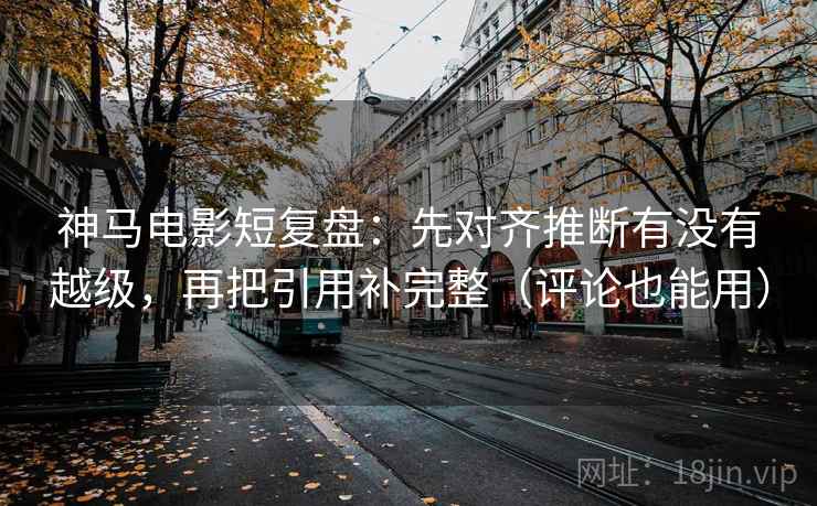 神马电影短复盘:先对齐推断有没有越级,再把引用补完整(评论也能用) 神马电影短复盘:先对齐推断有没有越级,再把引用补完整(评论也能用)