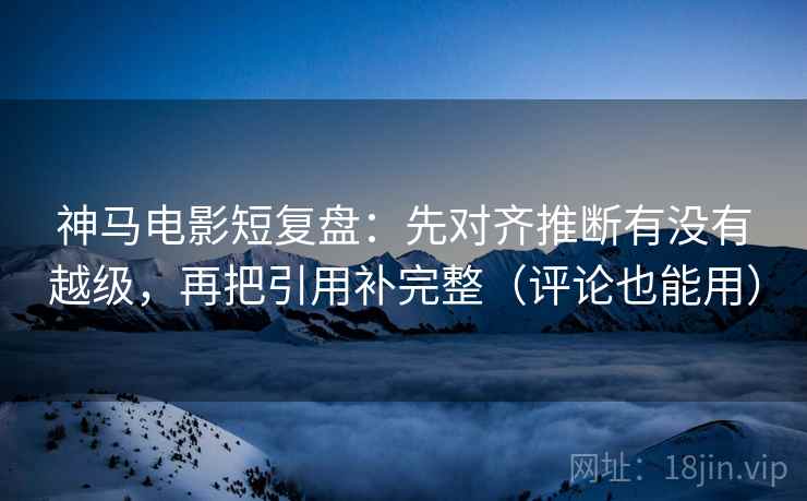神马电影短复盘:先对齐推断有没有越级,再把引用补完整(评论也能用) 神马电影短复盘:先对齐推断有没有越级,再把引用补完整(评论也能用)
