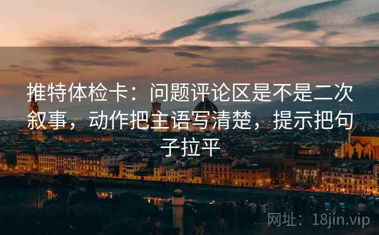 推特体检卡:问题评论区是不是二次叙事,动作把主语写清楚,提示把句子拉平 推特体检卡:问题评论区是不是二次叙事,动作把主语写清楚,提示把句子拉平