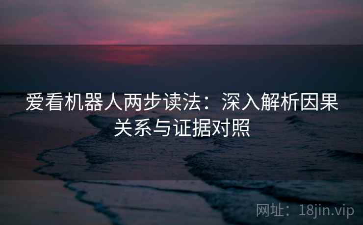 爱看机器人两步读法:深入解析因果关系与证据对照 爱看机器人两步读法:深入解析因果关系与证据对照