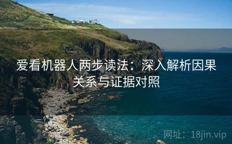 爱看机器人两步读法:深入解析因果关系与证据对照 爱看机器人两步读法:深入解析因果关系与证据对照