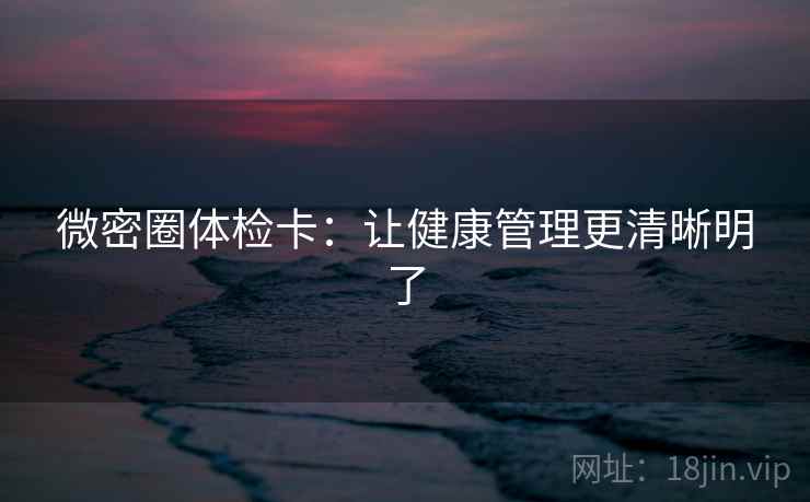 微密圈体检卡:让健康管理更清晰明了 微密圈体检卡:让健康管理更清晰明了