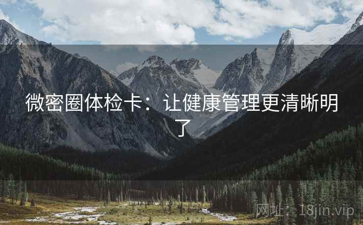 微密圈体检卡:让健康管理更清晰明了 微密圈体检卡:让健康管理更清晰明了