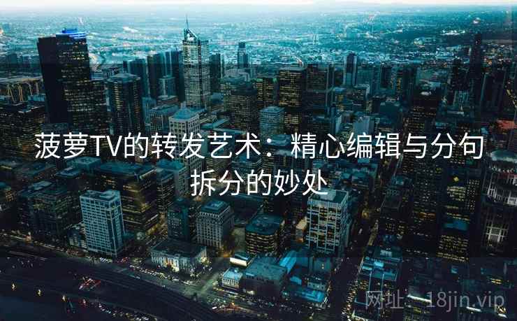 菠萝TV的转发艺术:精心编辑与分句拆分的妙处 菠萝TV的转发艺术:精心编辑与分句拆分的妙处