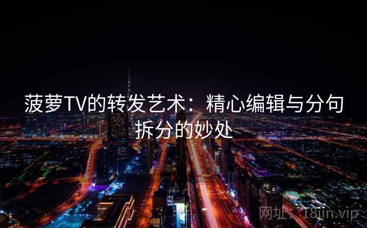 菠萝TV的转发艺术:精心编辑与分句拆分的妙处 菠萝TV的转发艺术:精心编辑与分句拆分的妙处