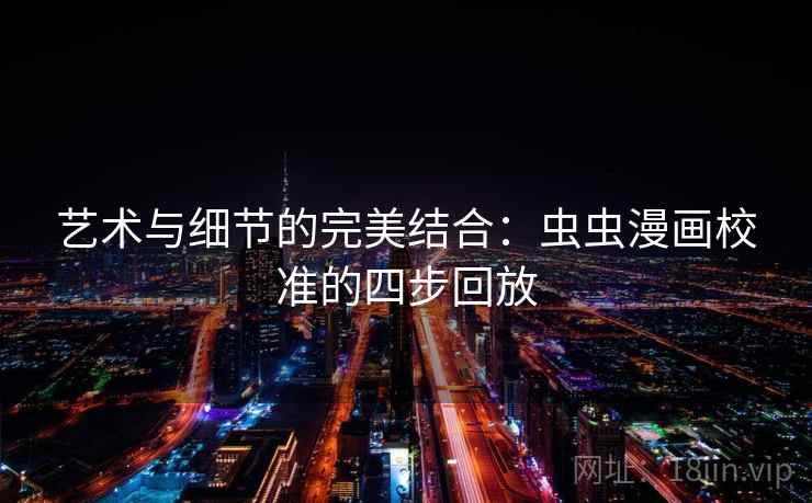 艺术与细节的完美结合:虫虫漫画校准的四步回放 艺术与细节的完美结合:虫虫漫画校准的四步回放