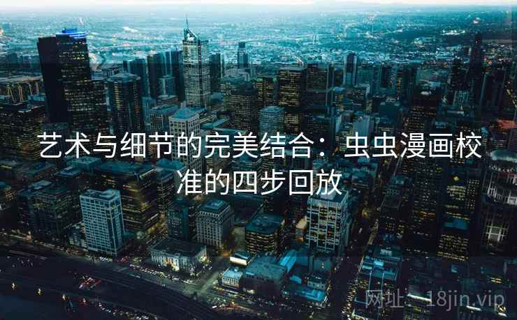 艺术与细节的完美结合:虫虫漫画校准的四步回放 艺术与细节的完美结合:虫虫漫画校准的四步回放