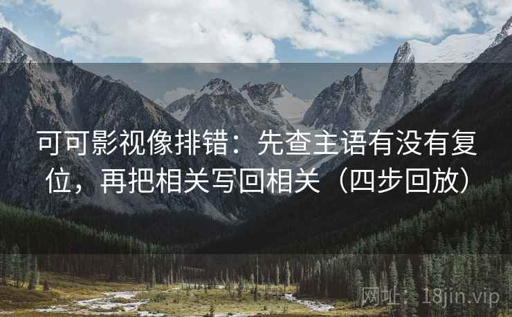 可可影视像排错:先查主语有没有复位,再把相关写回相关(四步回放) 可可影视像排错:先查主语有没有复位,再把相关写回相关(四步回放)