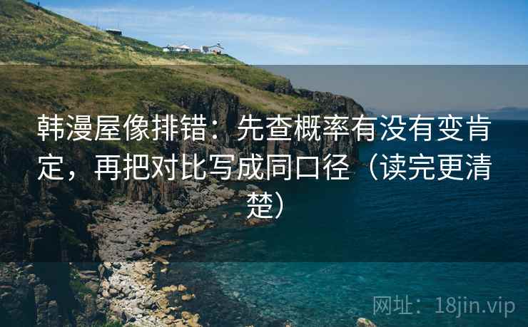 韩漫屋像排错：先查概率有没有变肯定，再把对比写成同口径（读完更清楚）
