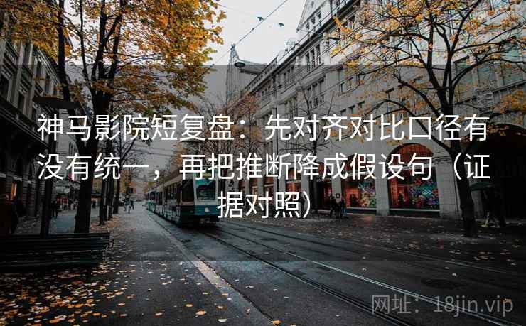 神马影院短复盘:先对齐对比口径有没有统一,再把推断降成假设句(证据对照) 神马影院短复盘:先对齐对比口径有没有统一,再把推断降成假设句(证据对照)