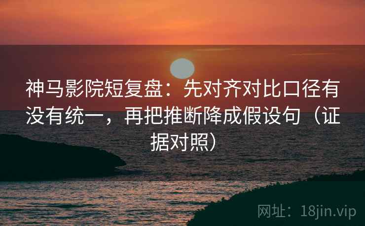 神马影院短复盘:先对齐对比口径有没有统一,再把推断降成假设句(证据对照) 神马影院短复盘:先对齐对比口径有没有统一,再把推断降成假设句(证据对照)