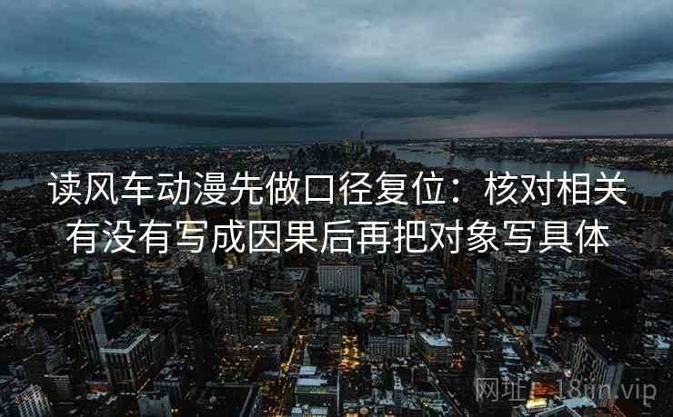 读风车动漫先做口径复位:核对相关有没有写成因果后再把对象写具体 读风车动漫先做口径复位:核对相关有没有写成因果后再把对象写具体