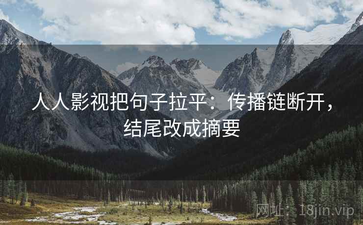 人人影视把句子拉平:传播链断开,结尾改成摘要 人人影视把句子拉平:传播链断开,结尾改成摘要