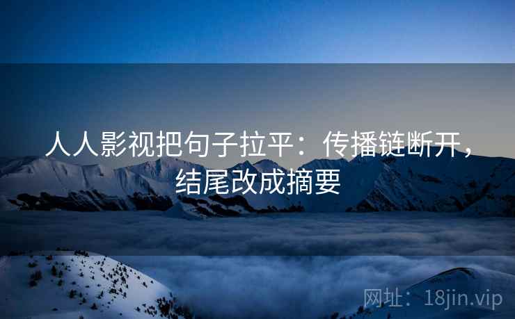 人人影视把句子拉平:传播链断开,结尾改成摘要 人人影视把句子拉平:传播链断开,结尾改成摘要