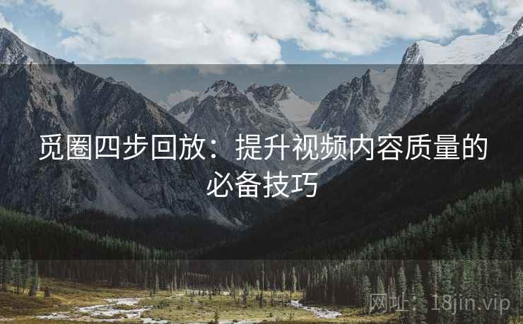 觅圈四步回放:提升视频内容质量的必备技巧 觅圈四步回放:提升视频内容质量的必备技巧