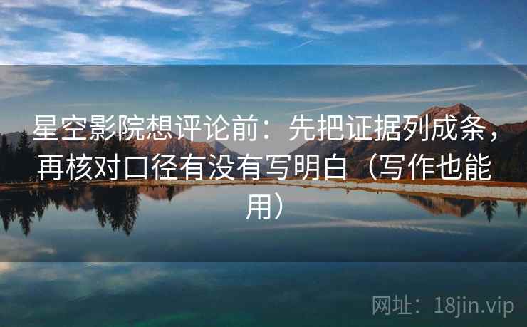 星空影院想评论前:先把证据列成条,再核对口径有没有写明白(写作也能用) 星空影院想评论前:先把证据列成条,再核对口径有没有写明白(写作也能用)