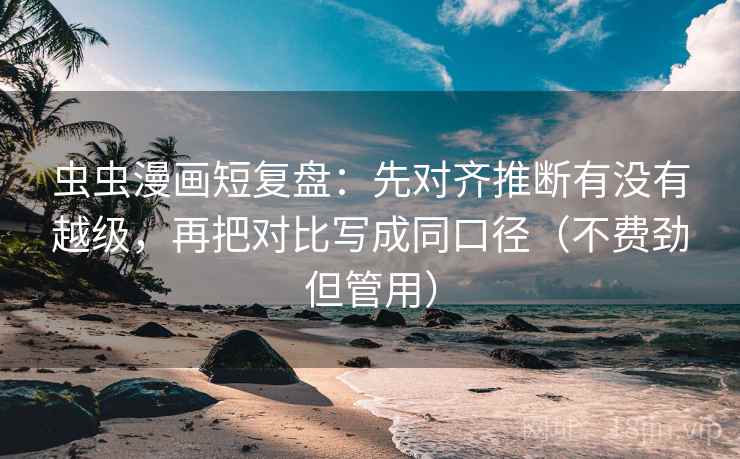 虫虫漫画短复盘:先对齐推断有没有越级,再把对比写成同口径(不费劲但管用) 虫虫漫画短复盘:先对齐推断有没有越级,再把对比写成同口径(不费劲但管用)