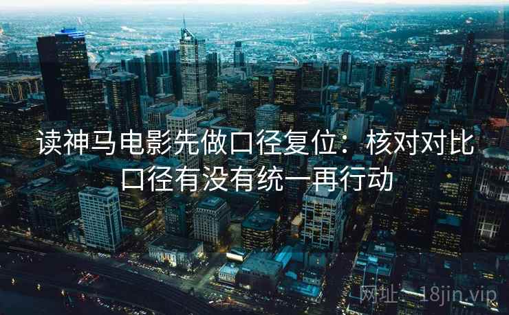 读神马电影先做口径复位:核对对比口径有没有统一再行动 读神马电影先做口径复位:核对对比口径有没有统一再行动
