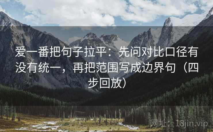 爱一番把句子拉平:先问对比口径有没有统一,再把范围写成边界句(四步回放) 爱一番把句子拉平:先问对比口径有没有统一,再把范围写成边界句(四步回放)