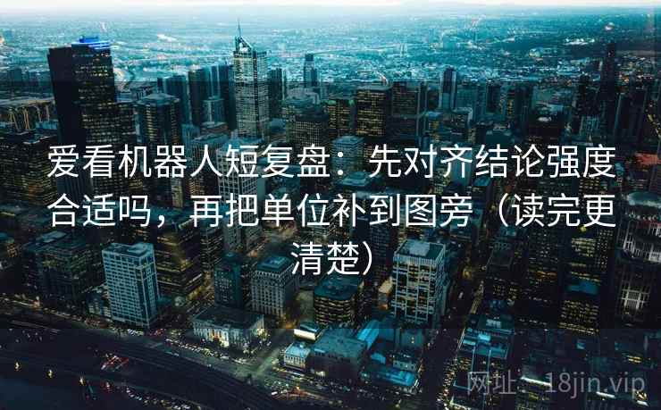 爱看机器人短复盘:先对齐结论强度合适吗,再把单位补到图旁(读完更清楚) 爱看机器人短复盘:先对齐结论强度合适吗,再把单位补到图旁(读完更清楚)