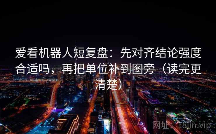 爱看机器人短复盘:先对齐结论强度合适吗,再把单位补到图旁(读完更清楚) 爱看机器人短复盘:先对齐结论强度合适吗,再把单位补到图旁(读完更清楚)