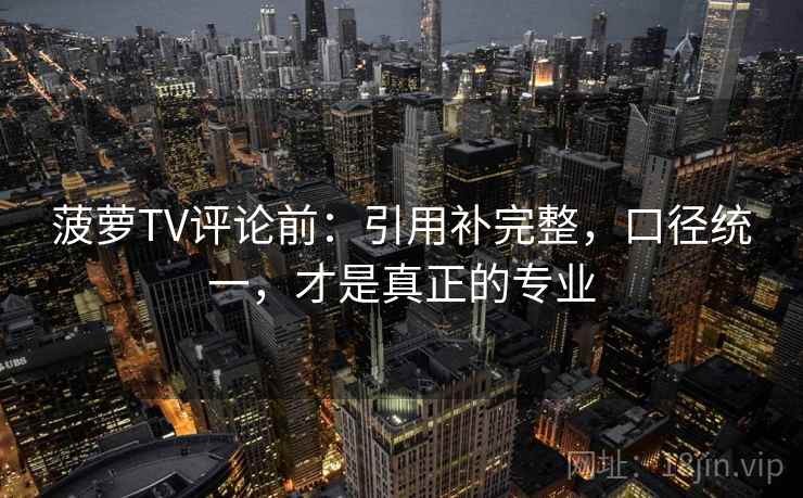 菠萝TV评论前:引用补完整,口径统一,才是真正的专业 菠萝TV评论前:引用补完整,口径统一,才是真正的专业